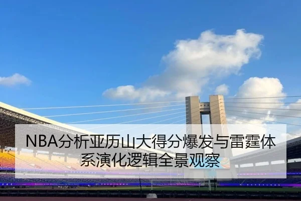 NBA分析亚历山大得分爆发与雷霆体系演化逻辑全景观察