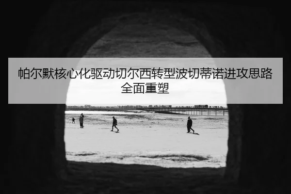 帕尔默核心化驱动切尔西转型波切蒂诺进攻思路全面重塑