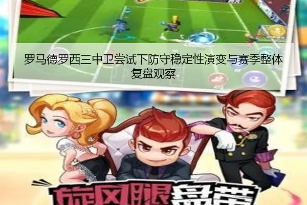 罗马德罗西三中卫尝试下防守稳定性演变与赛季整体复盘观察