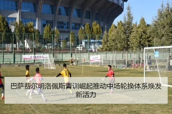 巴萨费尔明洛佩斯青训崛起推动中场轮换体系焕发新活力