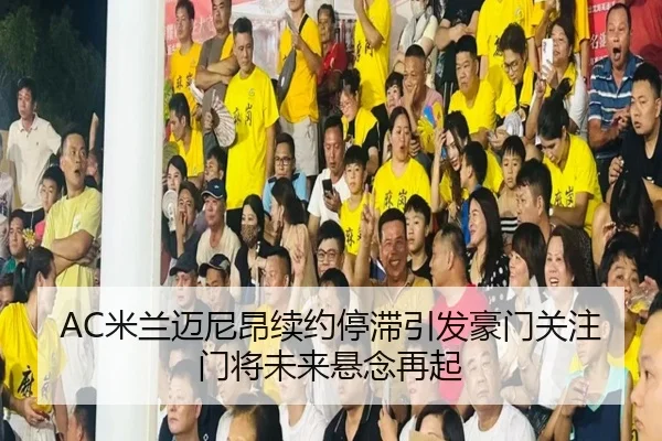 AC米兰迈尼昂续约停滞引发豪门关注门将未来悬念再起