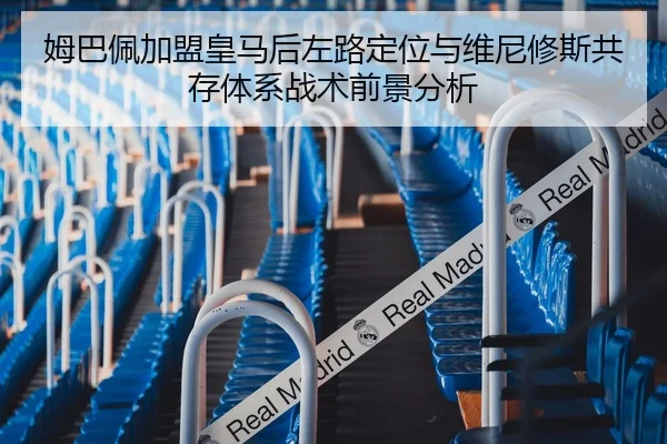 姆巴佩加盟皇马后左路定位与维尼修斯共存体系战术前景分析