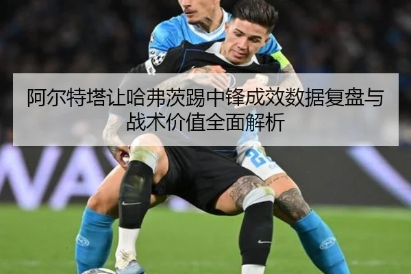 阿尔特塔让哈弗茨踢中锋成效数据复盘与战术价值全面解析（kaiyun）