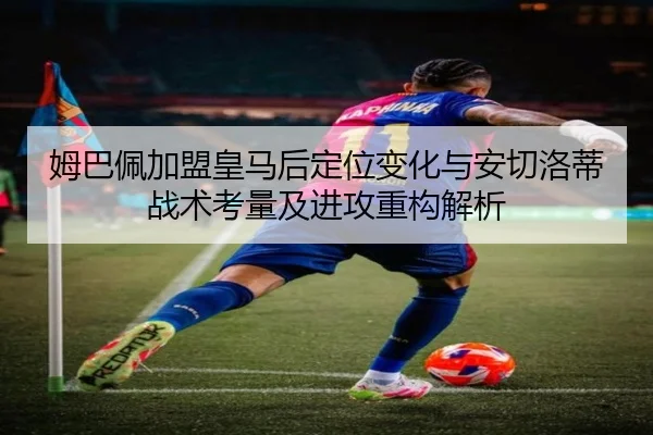 姆巴佩加盟皇马后定位变化与安切洛蒂战术考量及进攻重构解析（kaiyun）