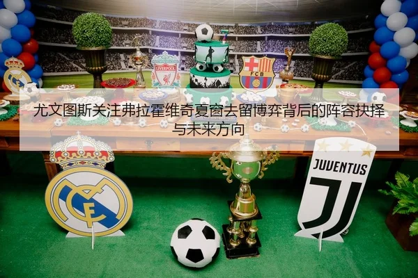 尤文图斯关注弗拉霍维奇夏窗去留博弈背后的阵容抉择与未来方向 | kaiyun