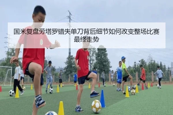 国米复盘劳塔罗错失单刀背后细节如何改变整场比赛最终走势（kaiyun）