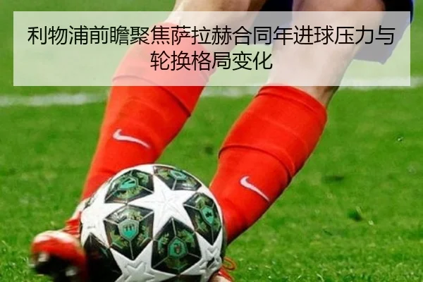 利物浦前瞻聚焦萨拉赫合同年进球压力与轮换格局变化