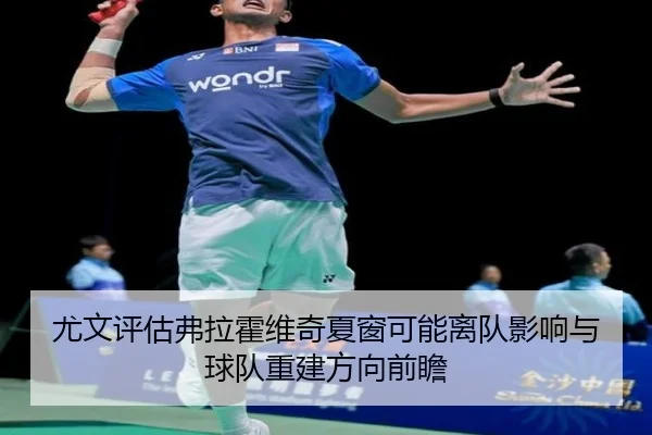尤文评估弗拉霍维奇夏窗可能离队影响与球队重建方向前瞻（kaiyun）