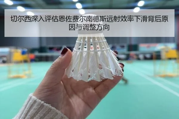 切尔西深入评估恩佐费尔南德斯远射效率下滑背后原因与调整方向（kaiyun）