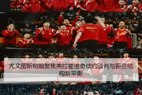 尤文图斯前瞻聚焦弗拉霍维奇续约谈判与薪资结构新平衡