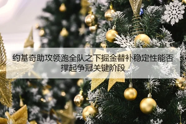约基奇助攻领跑全队之下掘金替补稳定性能否撑起争冠关键阶段 | kaiyun