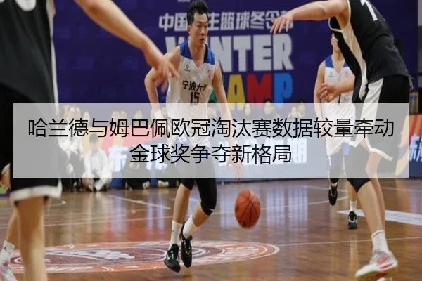 哈兰德与姆巴佩欧冠淘汰赛数据较量牵动金球奖争夺新格局（kaiyun）