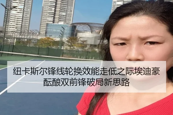 纽卡斯尔锋线轮换效能走低之际埃迪豪酝酿双前锋破局新思路（kaiyun）